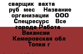 сварщик. вахта. 40 000 руб./мес. › Название организации ­ ООО Спецресурс - Все города Работа » Вакансии   . Кемеровская обл.,Топки г.